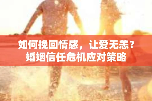 如何挽回情感，让爱无恙？婚姻信任危机应对策略