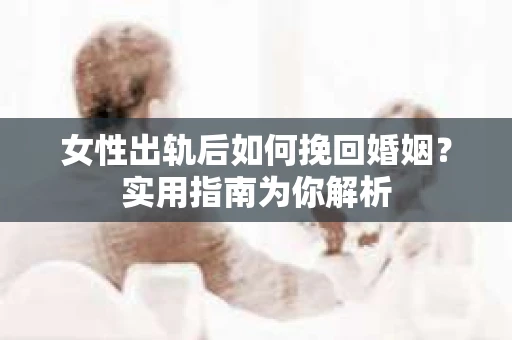 女性出轨后如何挽回婚姻？实用指南为你解析