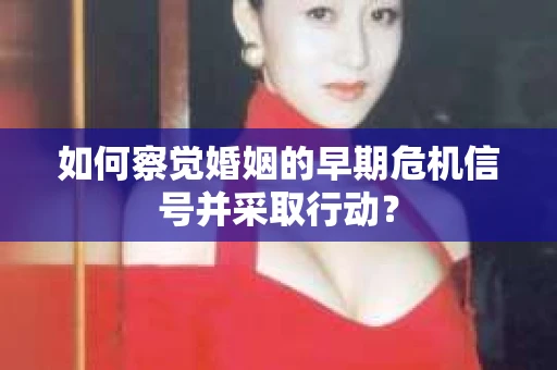 如何察觉婚姻的早期危机信号并采取行动？
