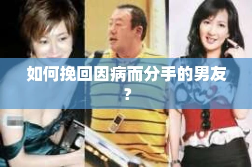 如何挽回因病而分手的男友? 如何挽回因病而分手的男友?