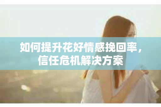 如何提升花好情感挽回率，信任危机解决方案