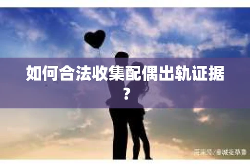 如何合法收集配偶出轨证据？