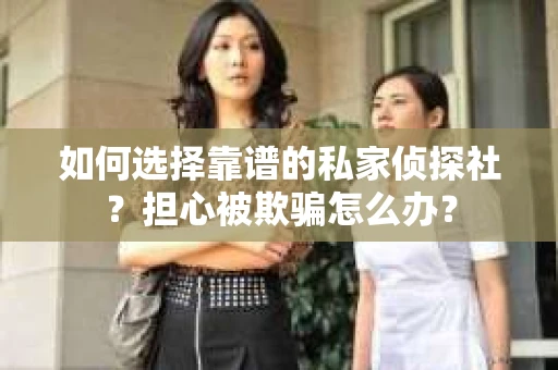 如何选择靠谱的私家侦探社？担心被欺骗怎么办？