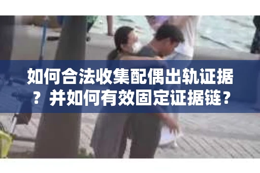 如何合法收集配偶出轨证据？并如何有效固定证据链？