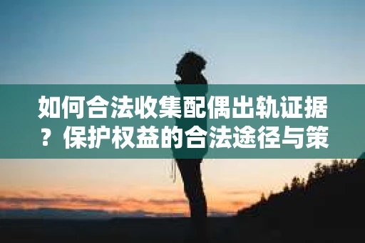 如何合法收集配偶出轨证据?保护权益的合法途径与策略 如何合法收集配偶出轨证据?保护权益的合法途径与策略