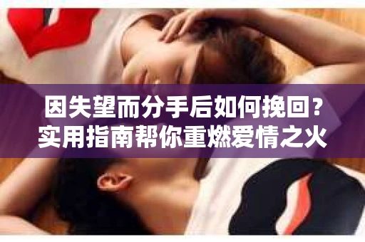 因失望而分手后如何挽回？实用指南帮你重燃爱情之火