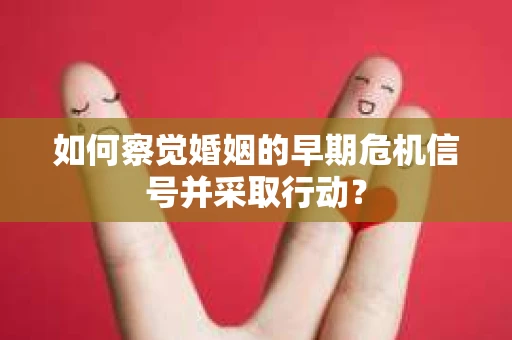 如何察觉婚姻的早期危机信号并采取行动？