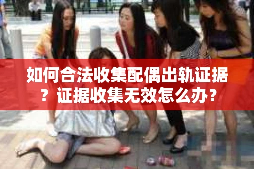 如何合法收集配偶出轨证据？证据收集无效怎么办？
