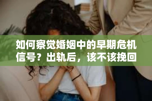 如何察觉婚姻中的早期危机信号？出轨后，该不该挽回怎么办？