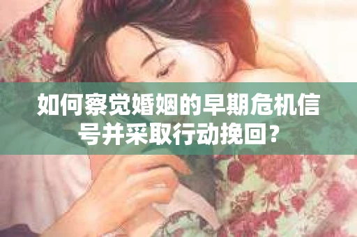 如何察觉婚姻的早期危机信号并采取行动挽回？