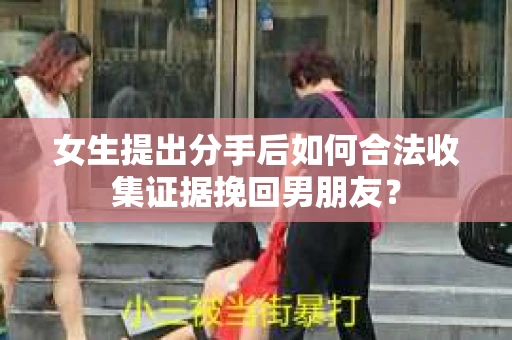 女生提出分手后如何合法收集证据挽回男朋友？