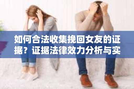 如何合法收集挽回女友的证据？证据法律效力分析与实践指南