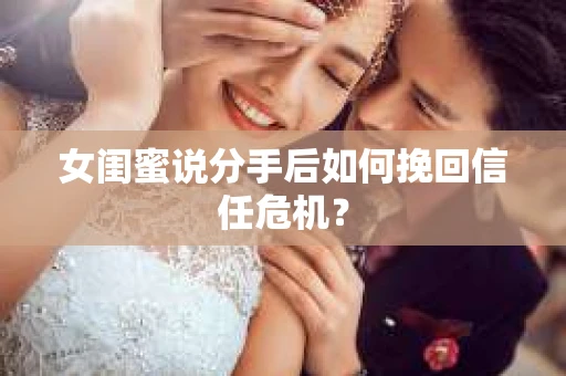 女闺蜜说分手后如何挽回信任危机？