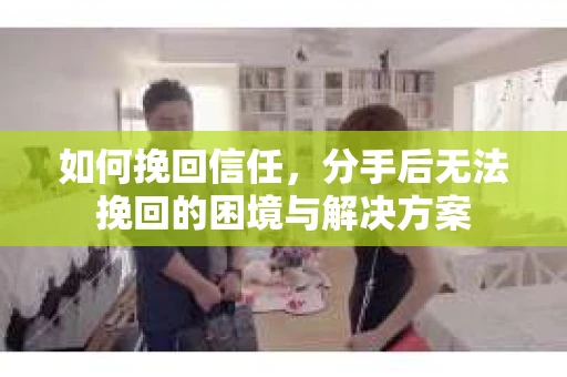 如何挽回信任，分手后无法挽回的困境与解决方案