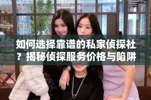 如何选择靠谱的私家侦探社？揭秘侦探服务价格与陷阱