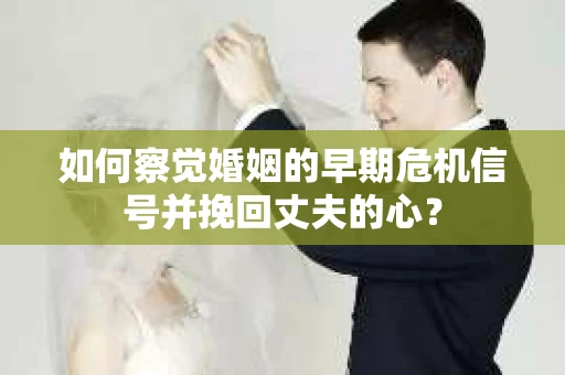 如何察觉婚姻的早期危机信号并挽回丈夫的心？