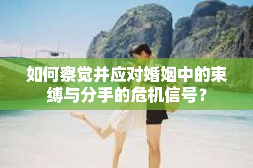 如何察觉并应对婚姻中的束缚与分手的危机信号？