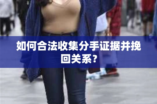 如何合法收集分手证据并挽回关系？
