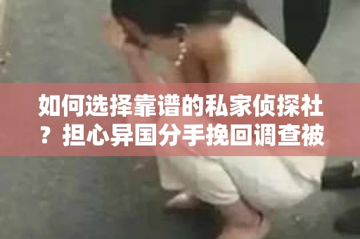 如何选择靠谱的私家侦探社？担心异国分手挽回调查被欺骗怎么办？