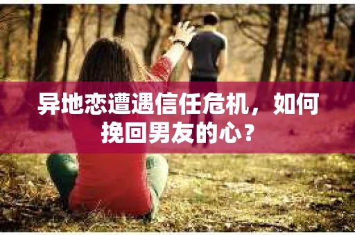 异地恋遭遇信任危机,如何挽回男友的心? 异地恋遭遇信任危机,如何挽回男友的心?