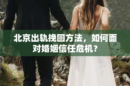 北京出轨挽回方法，如何面对婚姻信任危机？