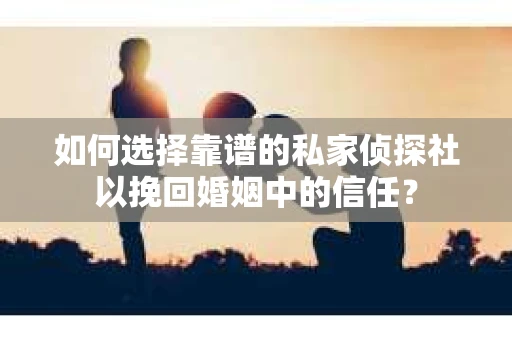 如何选择靠谱的私家侦探社以挽回婚姻中的信任？