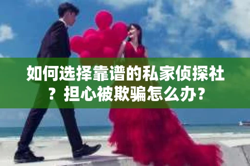 如何选择靠谱的私家侦探社？担心被欺骗怎么办？