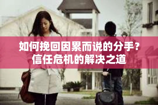 如何挽回因累而说的分手？信任危机的解决之道