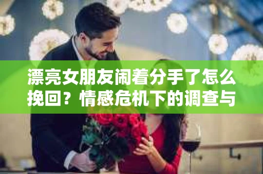漂亮女朋友闹着分手了怎么挽回？情感危机下的调查与应对策略