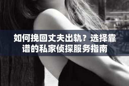 如何挽回丈夫出轨？选择靠谱的私家侦探服务指南