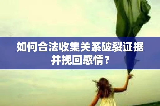如何合法收集关系破裂证据并挽回感情？
