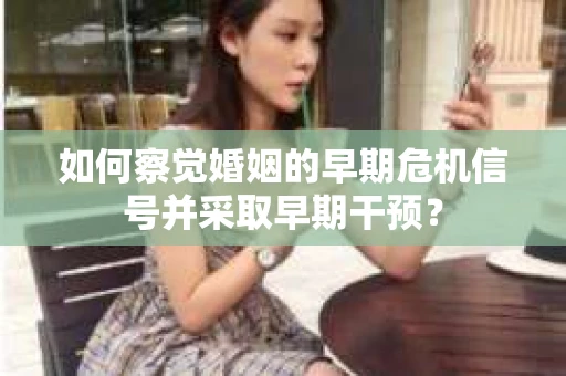 如何察觉婚姻的早期危机信号并采取早期干预？