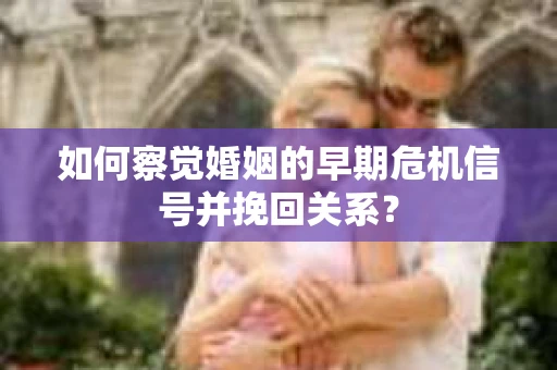 如何察觉婚姻的早期危机信号并挽回关系？