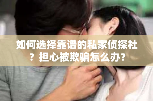 如何选择靠谱的私家侦探社？担心被欺骗怎么办？