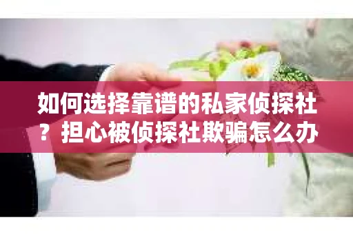 如何选择靠谱的私家侦探社？担心被侦探社欺骗怎么办？