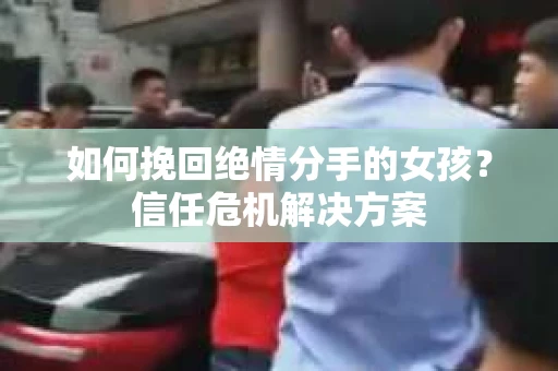 如何挽回绝情分手的女孩？信任危机解决方案