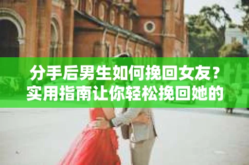 分手后男生如何挽回女友?实用指南让你轻松挽回她的心 分手后男生如何挽回女友?实用指南让你轻松挽回她的心