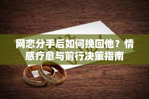 网恋分手后如何挽回他?情感疗愈与前行决策指南 网恋分手后如何挽回他?情感疗愈与前行决策指南
