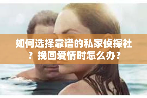 如何选择靠谱的私家侦探社？挽回爱情时怎么办？