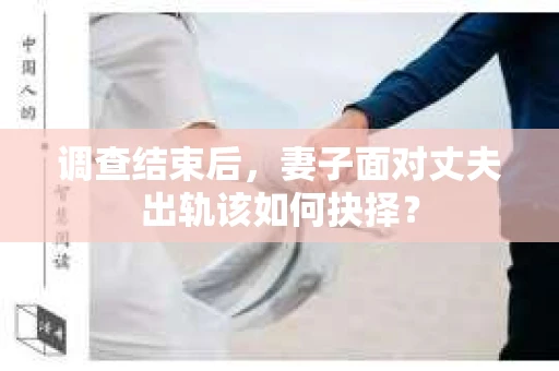 调查结束后，妻子面对丈夫出轨该如何抉择？