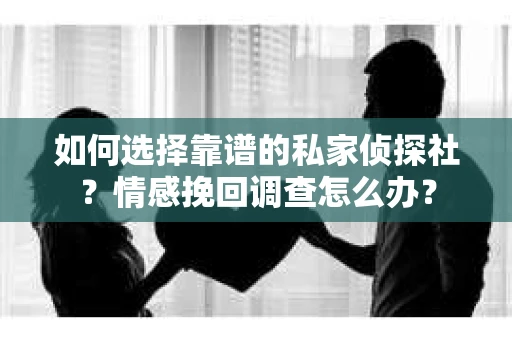 如何选择靠谱的私家侦探社？情感挽回调查怎么办？
