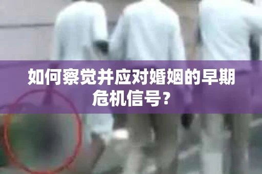 如何察觉并应对婚姻的早期危机信号？