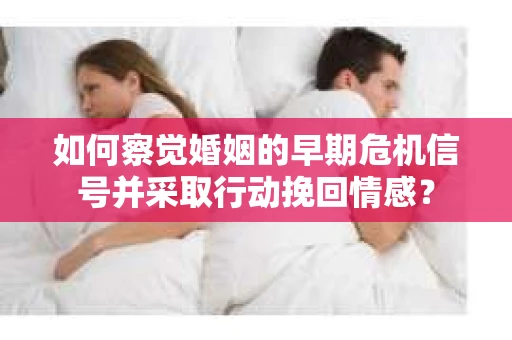 如何察觉婚姻的早期危机信号并采取行动挽回情感？