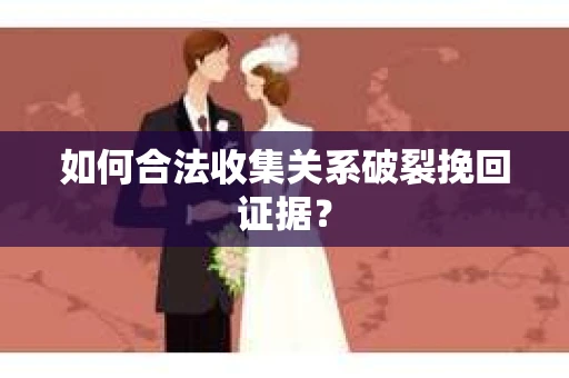如何合法收集关系破裂挽回证据？
