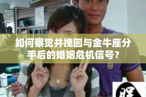 如何察觉并挽回与金牛座分手后的婚姻危机信号？