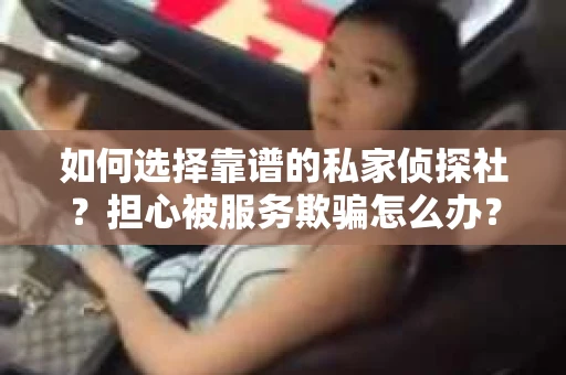 如何选择靠谱的私家侦探社？担心被服务欺骗怎么办？