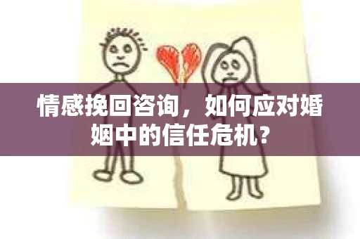 情感挽回咨询,如何应对婚姻中的信任危机? 情感挽回咨询,如何应对婚姻中的信任危机?