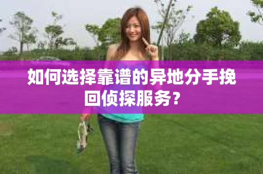 如何选择靠谱的异地分手挽回侦探服务？