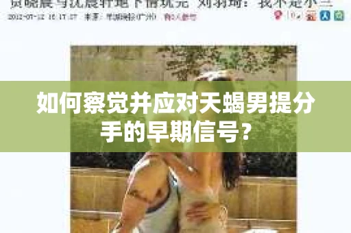 如何察觉并应对天蝎男提分手的早期信号？