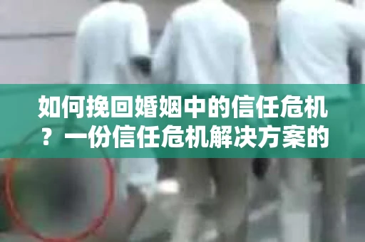 如何挽回婚姻中的信任危机？一份信任危机解决方案的干货指南